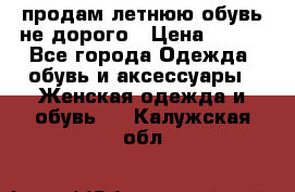 продам летнюю обувь не дорого › Цена ­ 500 - Все города Одежда, обувь и аксессуары » Женская одежда и обувь   . Калужская обл.